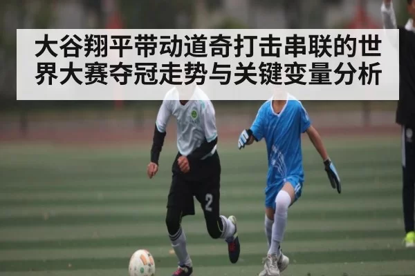 大谷翔平带动道奇打击串联的世界大赛夺冠走势与关键变量分析
